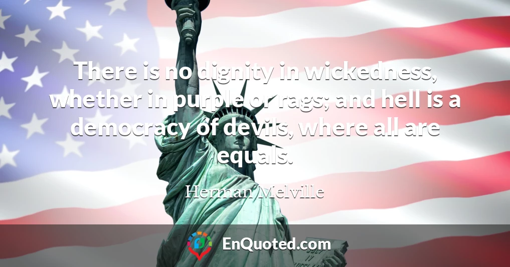 There is no dignity in wickedness, whether in purple or rags; and hell is a democracy of devils, where all are equals.