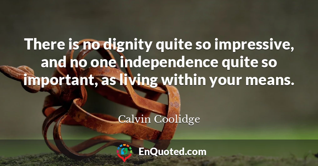 There is no dignity quite so impressive, and no one independence quite so important, as living within your means.