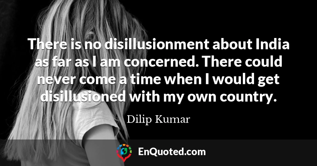 There is no disillusionment about India as far as I am concerned. There could never come a time when I would get disillusioned with my own country.