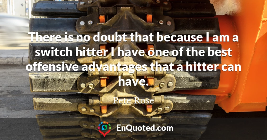 There is no doubt that because I am a switch hitter I have one of the best offensive advantages that a hitter can have.