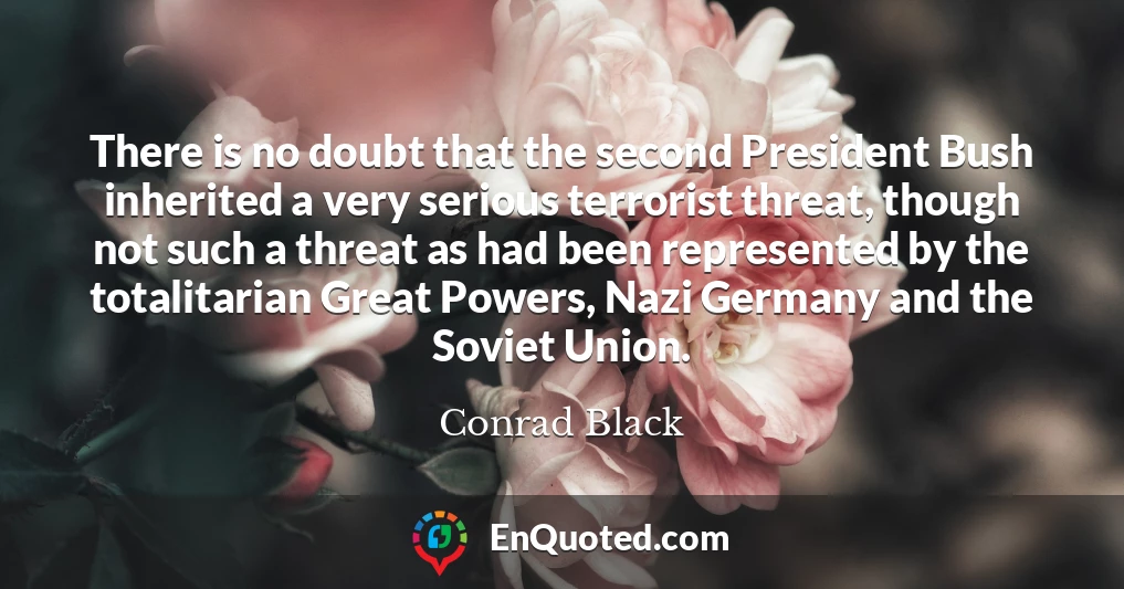 There is no doubt that the second President Bush inherited a very serious terrorist threat, though not such a threat as had been represented by the totalitarian Great Powers, Nazi Germany and the Soviet Union.