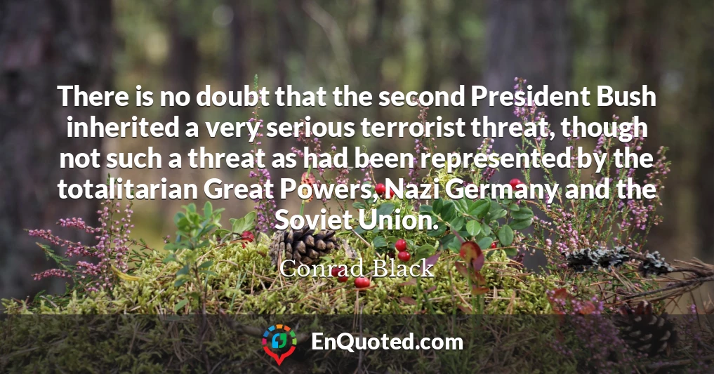 There is no doubt that the second President Bush inherited a very serious terrorist threat, though not such a threat as had been represented by the totalitarian Great Powers, Nazi Germany and the Soviet Union.