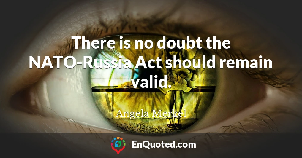 There is no doubt the NATO-Russia Act should remain valid.