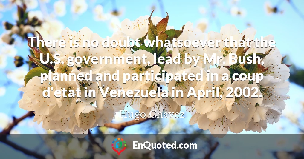 There is no doubt whatsoever that the U.S. government, lead by Mr. Bush, planned and participated in a coup d'etat in Venezuela in April, 2002.