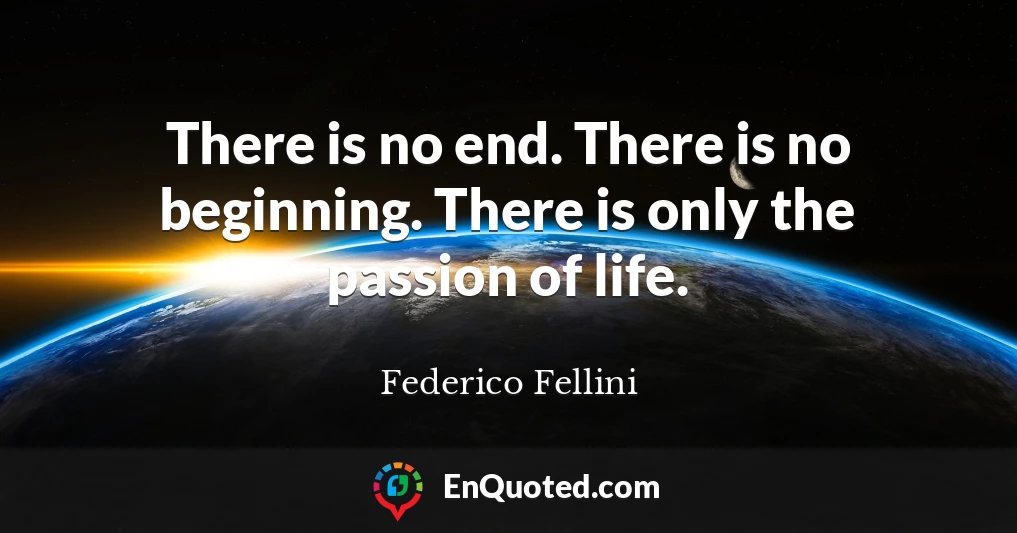 There is no end. There is no beginning. There is only the passion of life.