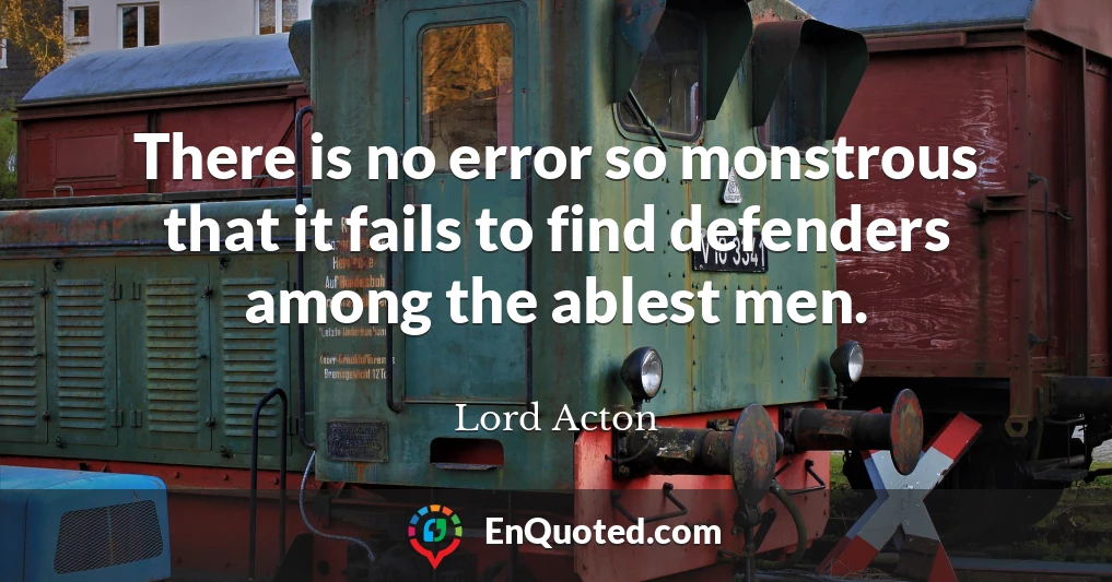 There is no error so monstrous that it fails to find defenders among the ablest men.