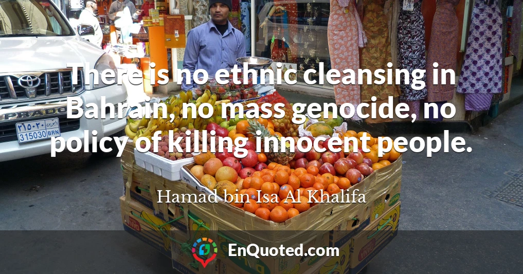 There is no ethnic cleansing in Bahrain, no mass genocide, no policy of killing innocent people.