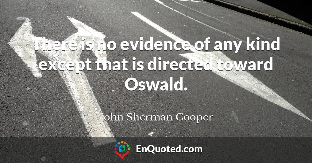 There is no evidence of any kind except that is directed toward Oswald.