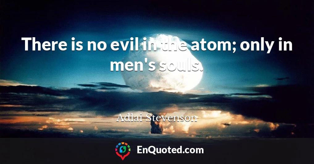 There is no evil in the atom; only in men's souls.