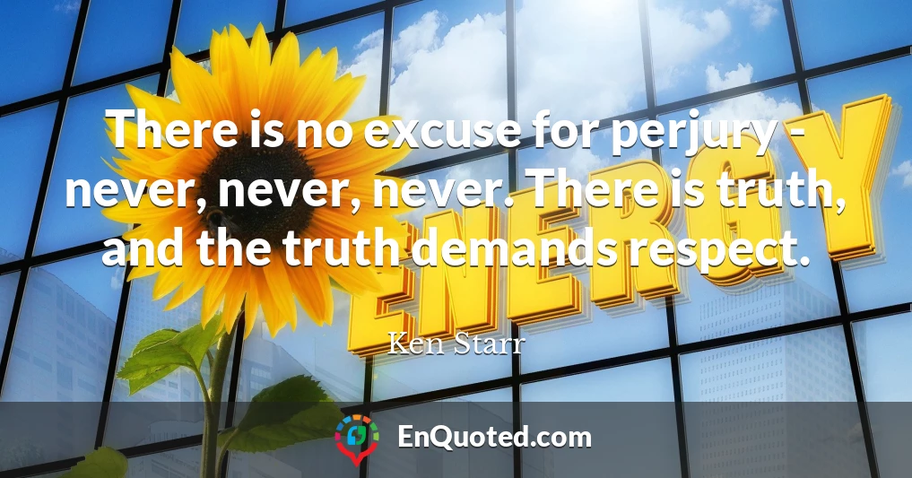 There is no excuse for perjury - never, never, never. There is truth, and the truth demands respect.