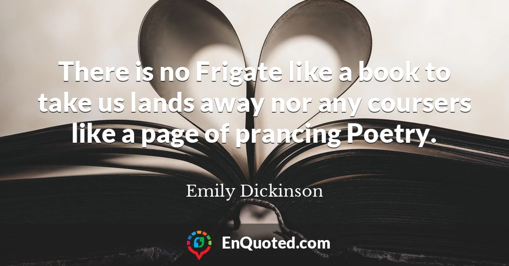 There is no Frigate like a book to take us lands away nor any coursers like a page of prancing Poetry.