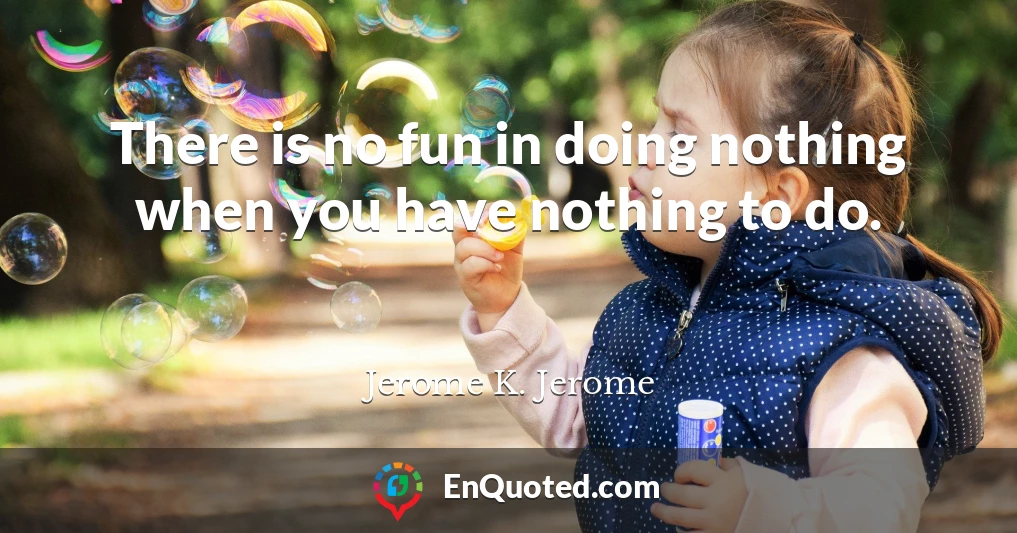 There is no fun in doing nothing when you have nothing to do.