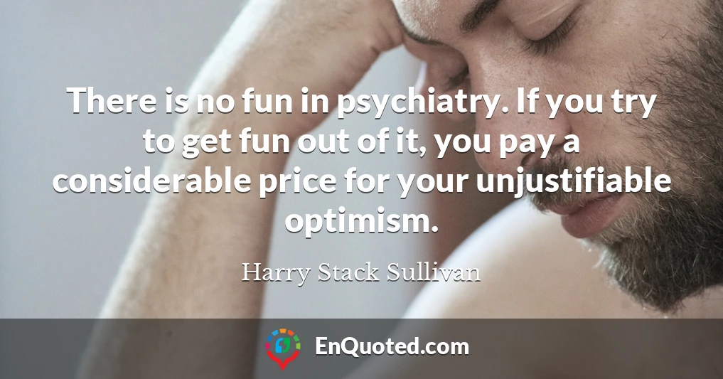 There is no fun in psychiatry. If you try to get fun out of it, you pay a considerable price for your unjustifiable optimism.