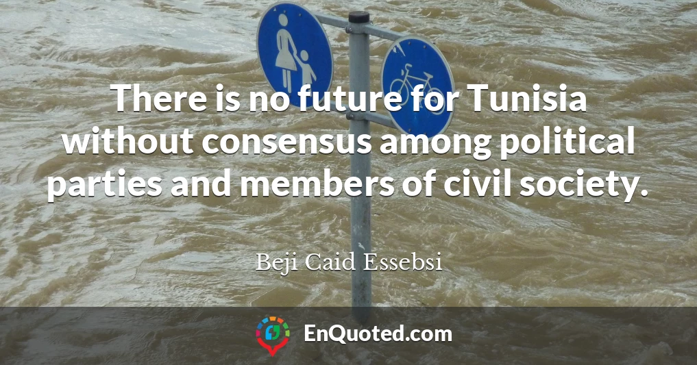 There is no future for Tunisia without consensus among political parties and members of civil society.