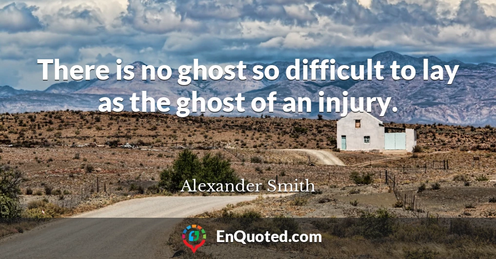 There is no ghost so difficult to lay as the ghost of an injury.