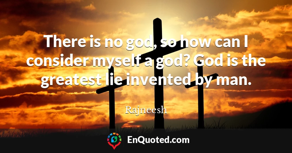 There is no god, so how can I consider myself a god? God is the greatest lie invented by man.