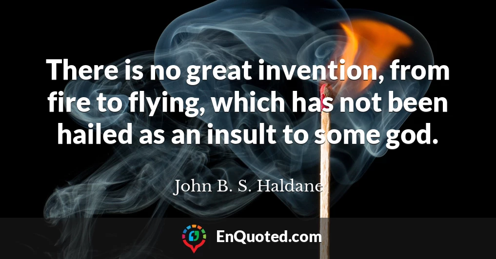 There is no great invention, from fire to flying, which has not been hailed as an insult to some god.