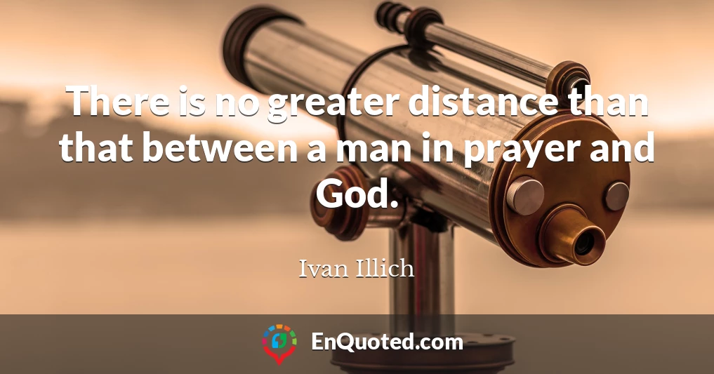 There is no greater distance than that between a man in prayer and God.