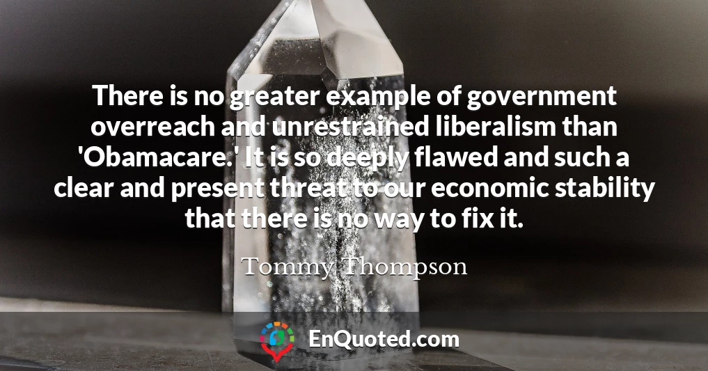 There is no greater example of government overreach and unrestrained liberalism than 'Obamacare.' It is so deeply flawed and such a clear and present threat to our economic stability that there is no way to fix it.