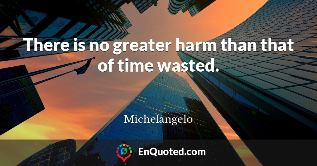 There is no greater harm than that of time wasted.