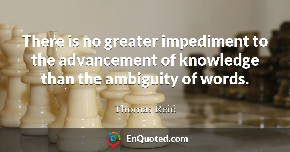There is no greater impediment to the advancement of knowledge than the ambiguity of words.