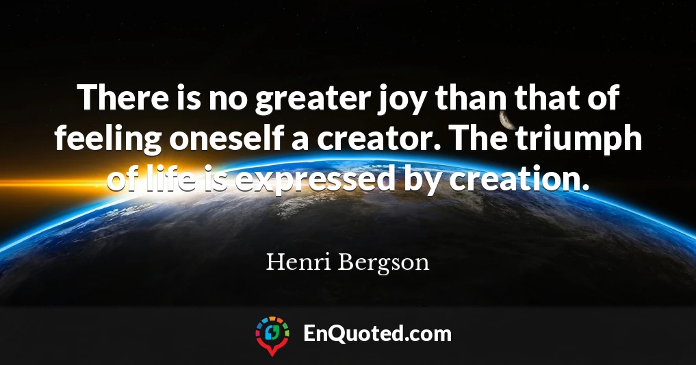 There is no greater joy than that of feeling oneself a creator. The triumph of life is expressed by creation.