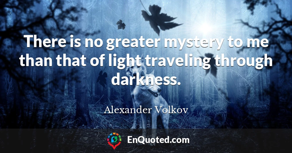 There is no greater mystery to me than that of light traveling through darkness.
