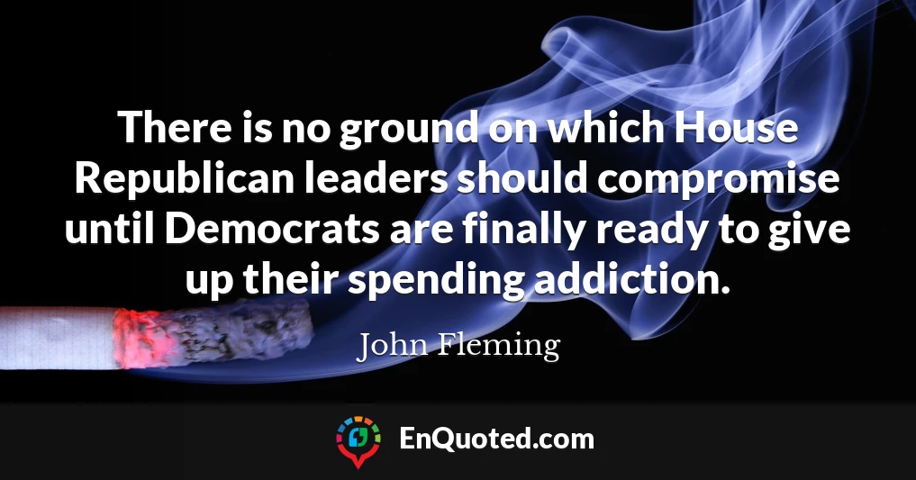 There is no ground on which House Republican leaders should compromise until Democrats are finally ready to give up their spending addiction.
