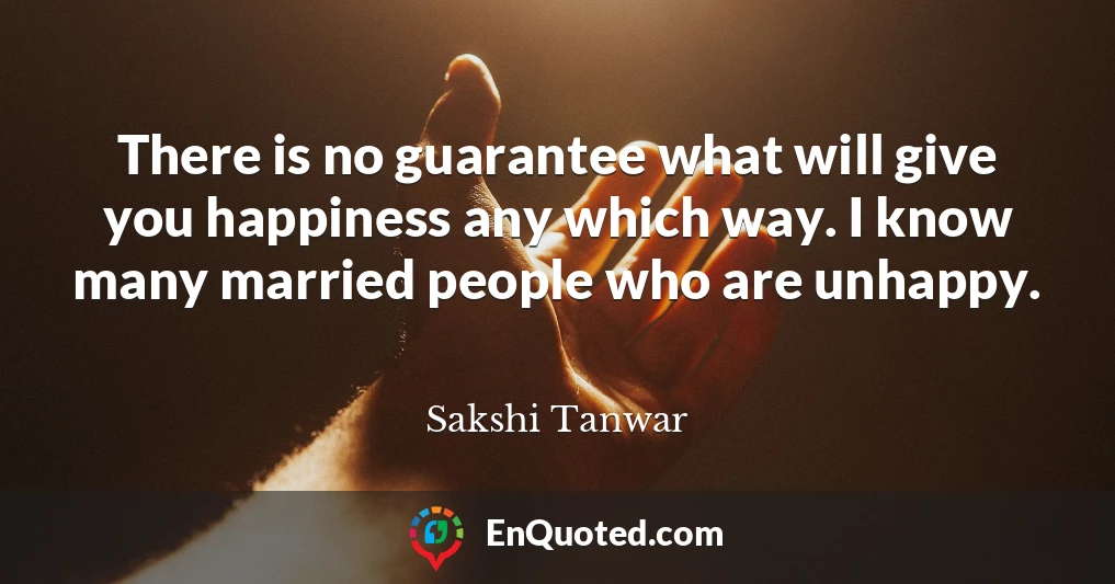 There is no guarantee what will give you happiness any which way. I know many married people who are unhappy.
