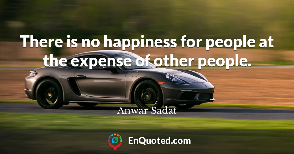 There is no happiness for people at the expense of other people.