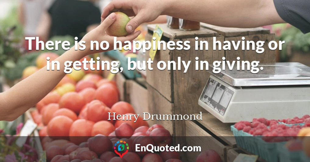There is no happiness in having or in getting, but only in giving.