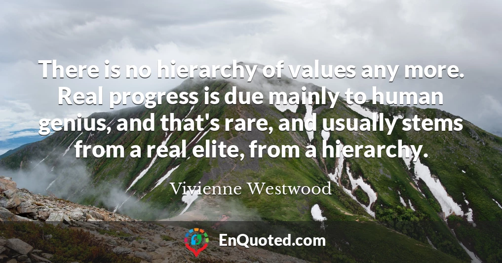 There is no hierarchy of values any more. Real progress is due mainly to human genius, and that's rare, and usually stems from a real elite, from a hierarchy.