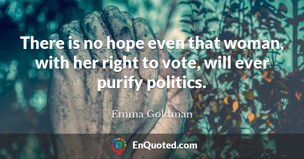 There is no hope even that woman, with her right to vote, will ever purify politics.