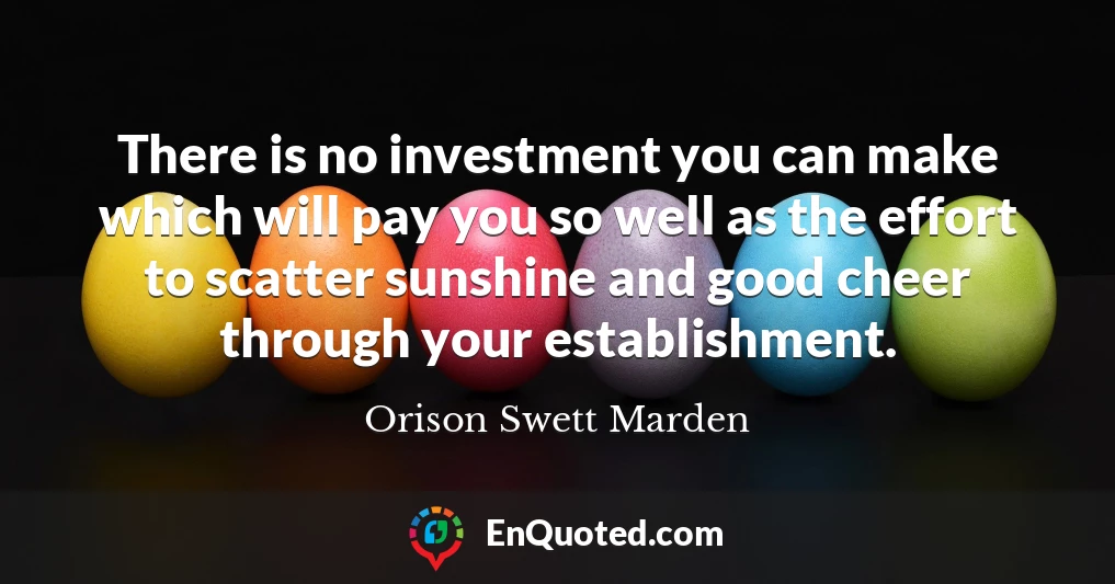 There is no investment you can make which will pay you so well as the effort to scatter sunshine and good cheer through your establishment.