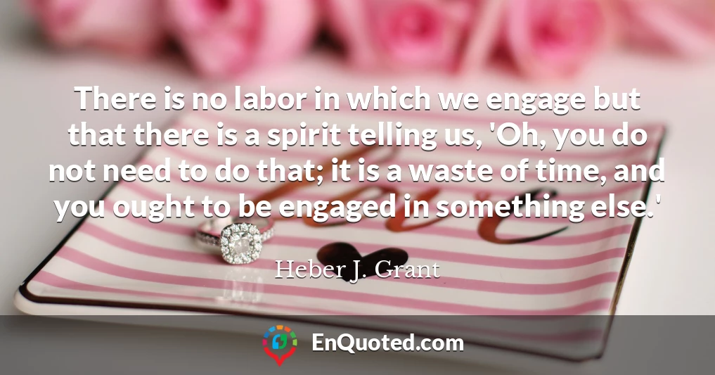 There is no labor in which we engage but that there is a spirit telling us, 'Oh, you do not need to do that; it is a waste of time, and you ought to be engaged in something else.'