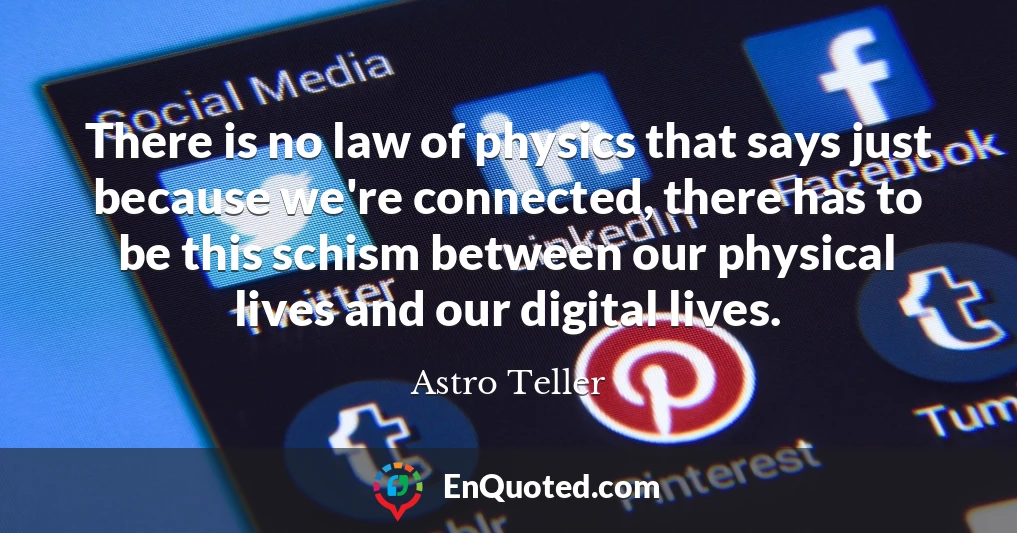 There is no law of physics that says just because we're connected, there has to be this schism between our physical lives and our digital lives.