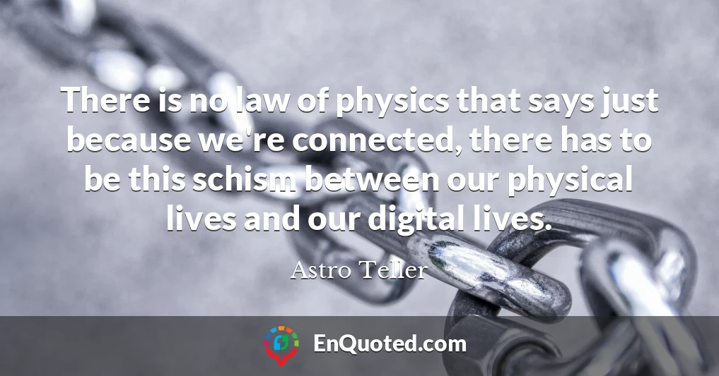 There is no law of physics that says just because we're connected, there has to be this schism between our physical lives and our digital lives.