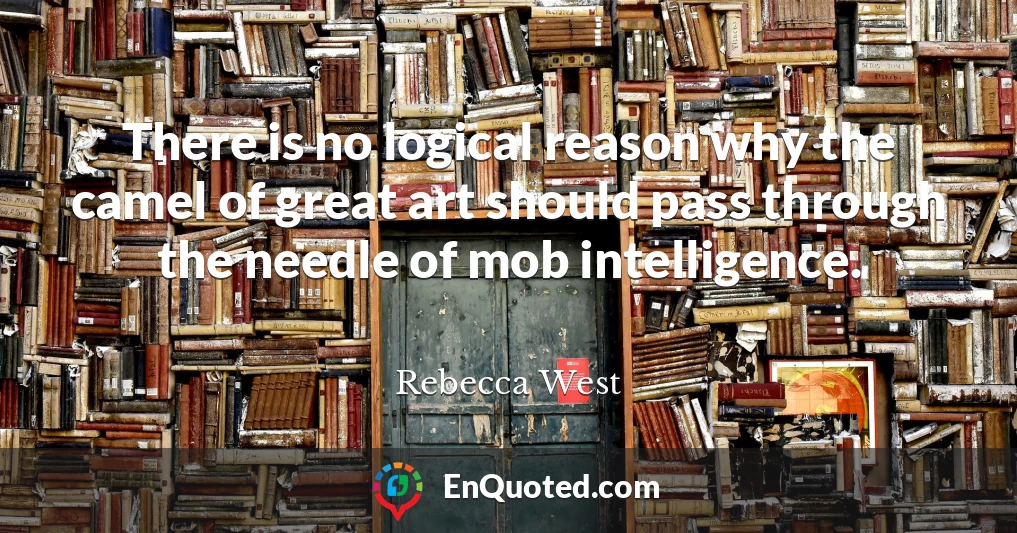 There is no logical reason why the camel of great art should pass through the needle of mob intelligence.