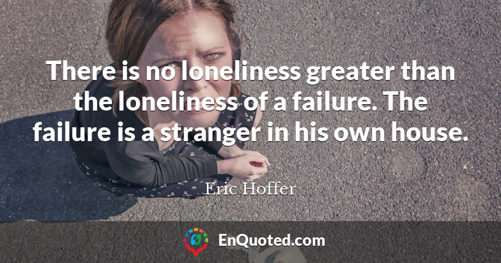 There is no loneliness greater than the loneliness of a failure. The failure is a stranger in his own house.