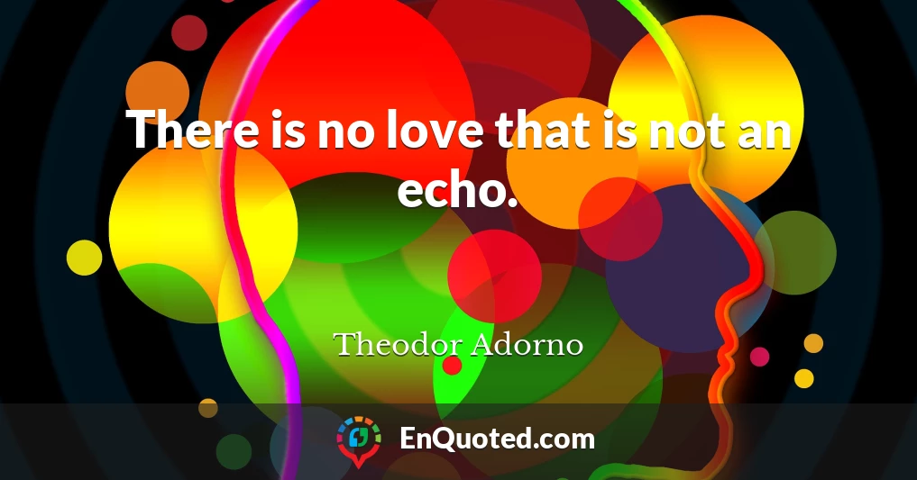 There is no love that is not an echo.