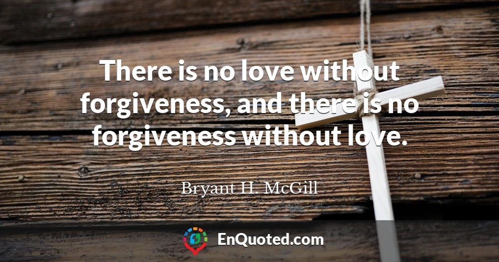 There is no love without forgiveness, and there is no forgiveness without love.