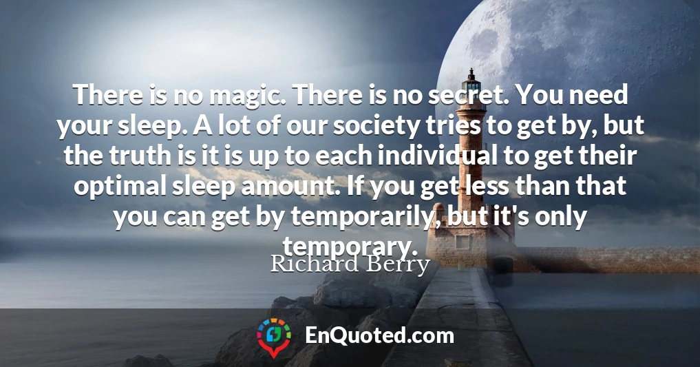 There is no magic. There is no secret. You need your sleep. A lot of our society tries to get by, but the truth is it is up to each individual to get their optimal sleep amount. If you get less than that you can get by temporarily, but it's only temporary.