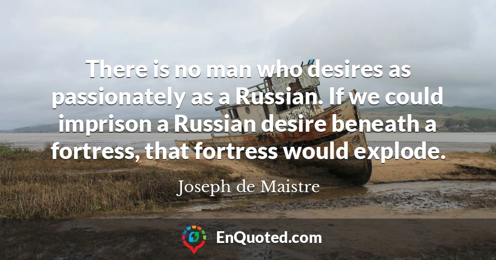 There is no man who desires as passionately as a Russian. If we could imprison a Russian desire beneath a fortress, that fortress would explode.