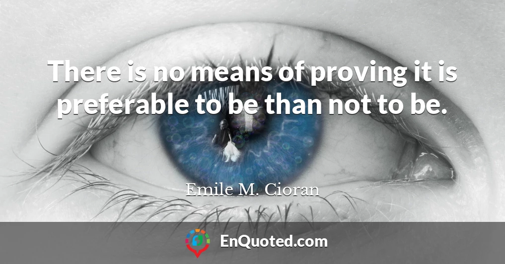 There is no means of proving it is preferable to be than not to be.