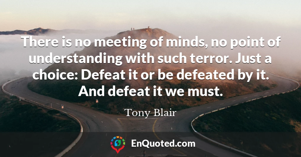 There is no meeting of minds, no point of understanding with such terror. Just a choice: Defeat it or be defeated by it. And defeat it we must.