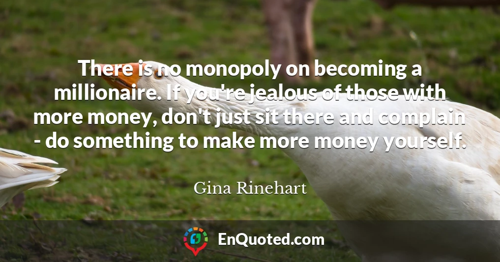 There is no monopoly on becoming a millionaire. If you're jealous of those with more money, don't just sit there and complain - do something to make more money yourself.