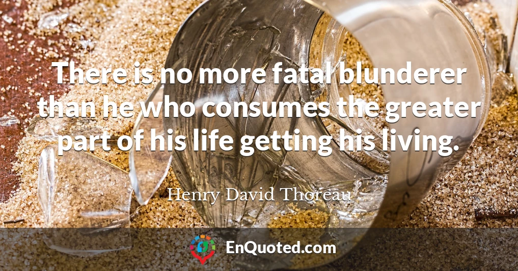 There is no more fatal blunderer than he who consumes the greater part of his life getting his living.