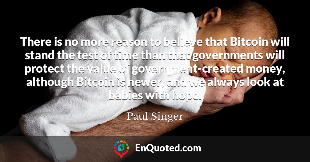 There is no more reason to believe that Bitcoin will stand the test of time than that governments will protect the value of government-created money, although Bitcoin is newer, and we always look at babies with hope.