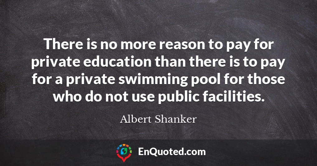There is no more reason to pay for private education than there is to pay for a private swimming pool for those who do not use public facilities.