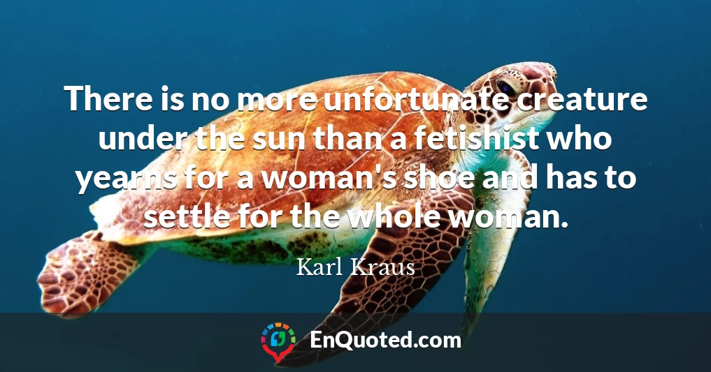 There is no more unfortunate creature under the sun than a fetishist who yearns for a woman's shoe and has to settle for the whole woman.